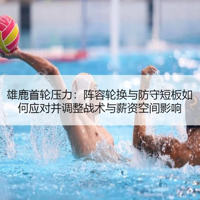 雄鹿首轮压力：阵容轮换与防守短板如何应对并调整战术与薪资空间影响